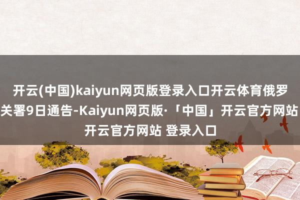 开云(中国)kaiyun网页版登录入口开云体育俄罗斯联邦海关署9日通告-Kaiyun网页版·「中国」开云官方网站 登录入口