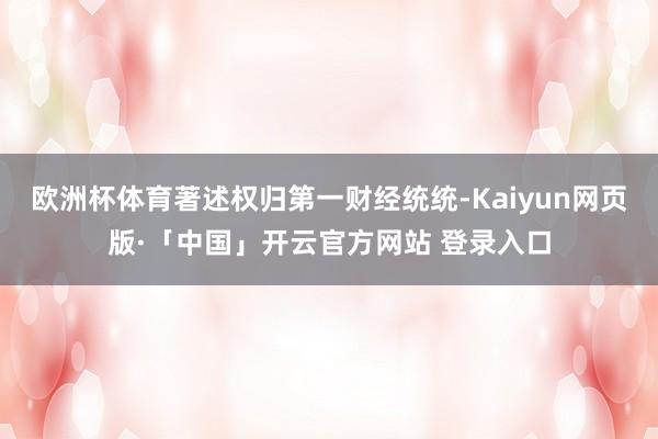 欧洲杯体育著述权归第一财经统统-Kaiyun网页版·「中国」开云官方网站 登录入口