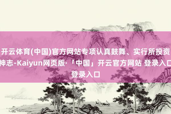 开云体育(中国)官方网站专项认真鼓舞、实行所投资神志-Kaiyun网页版·「中国」开云官方网站 登录入口