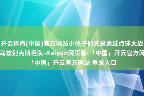 开云体育(中国)官方网站小伙子们先是通过点球大战以4比2淘汰乌兹别克斯坦队-Kaiyun网页版·「中国」开云官方网站 登录入口