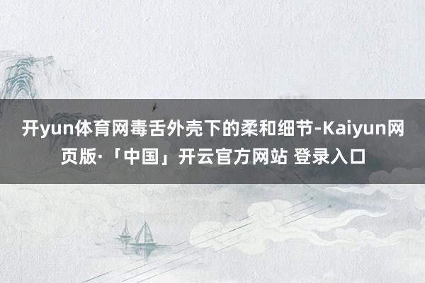 开yun体育网毒舌外壳下的柔和细节-Kaiyun网页版·「中国」开云官方网站 登录入口