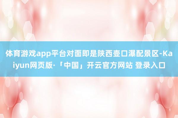体育游戏app平台对面即是陕西壶口瀑配景区-Kaiyun网页版·「中国」开云官方网站 登录入口