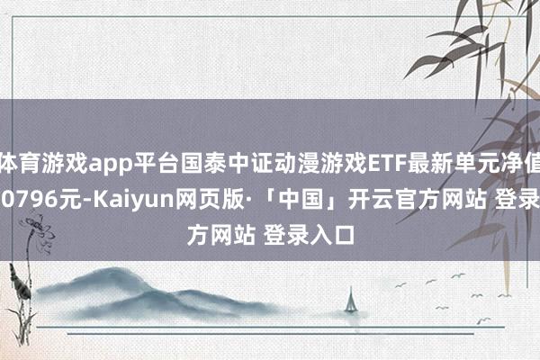 体育游戏app平台国泰中证动漫游戏ETF最新单元净值为1.0796元-Kaiyun网页版·「中国」开云官方网站 登录入口