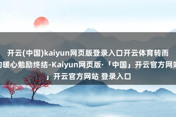开云(中国)kaiyun网页版登录入口开云体育转而以同窗间的暖心勉励终结-Kaiyun网页版·「中国」开云官方网站 登录入口