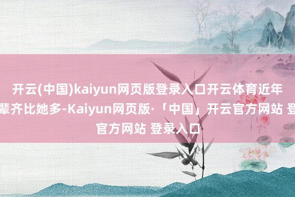 开云(中国)kaiyun网页版登录入口开云体育近年青的后辈齐比她多-Kaiyun网页版·「中国」开云官方网站 登录入口