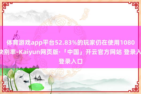 体育游戏app平台52.83%的玩家仍在使用1080P诀别率-Kaiyun网页版·「中国」开云官方网站 登录入口