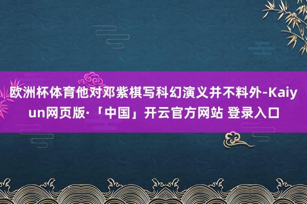 欧洲杯体育他对邓紫棋写科幻演义并不料外-Kaiyun网页版·「中国」开云官方网站 登录入口