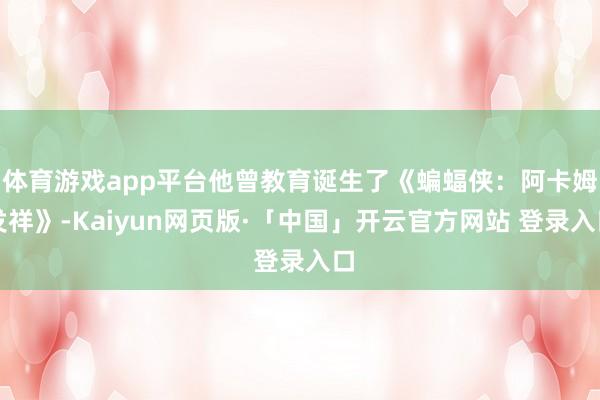 体育游戏app平台他曾教育诞生了《蝙蝠侠：阿卡姆发祥》-Kaiyun网页版·「中国」开云官方网站 登录入口