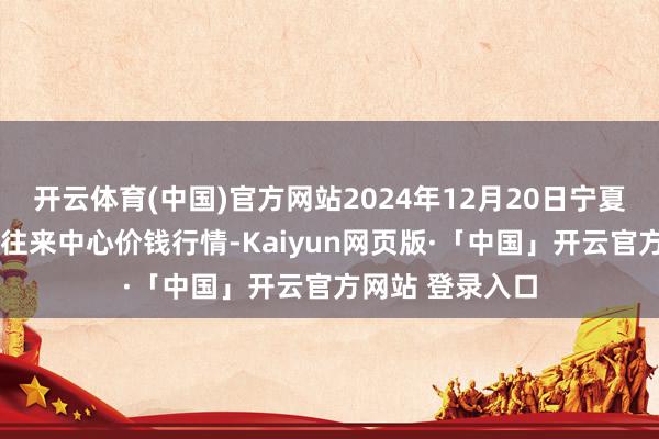 开云体育(中国)官方网站2024年12月20日宁夏·中宁国外枸杞往来中心价钱行情-Kaiyun网页版·「中国」开云官方网站 登录入口
