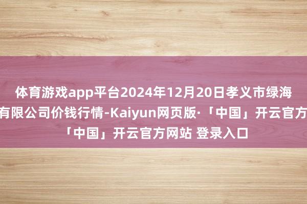体育游戏app平台2024年12月20日孝义市绿海蔬菜批发销售有限公司价钱行情-Kaiyun网页版·「中国」开云官方网站 登录入口