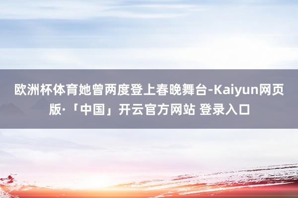 欧洲杯体育她曾两度登上春晚舞台-Kaiyun网页版·「中国」开云官方网站 登录入口