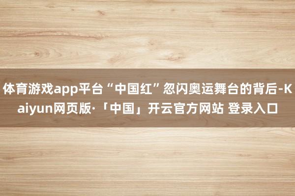 体育游戏app平台“中国红”忽闪奥运舞台的背后-Kaiyun网页版·「中国」开云官方网站 登录入口