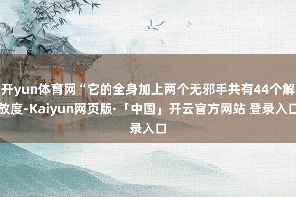 开yun体育网“它的全身加上两个无邪手共有44个解放度-Kaiyun网页版·「中国」开云官方网站 登录入口