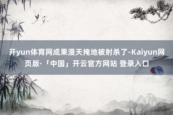 开yun体育网成果漫天掩地被射杀了-Kaiyun网页版·「中国」开云官方网站 登录入口