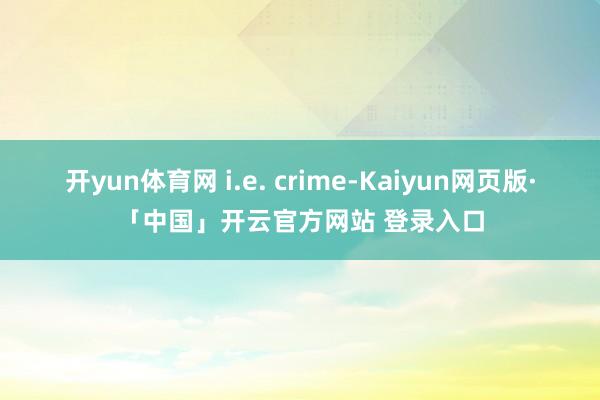 开yun体育网 i.e. crime-Kaiyun网页版·「中国」开云官方网站 登录入口
