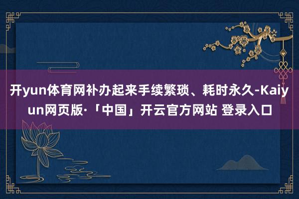 开yun体育网补办起来手续繁琐、耗时永久-Kaiyun网页版·「中国」开云官方网站 登录入口