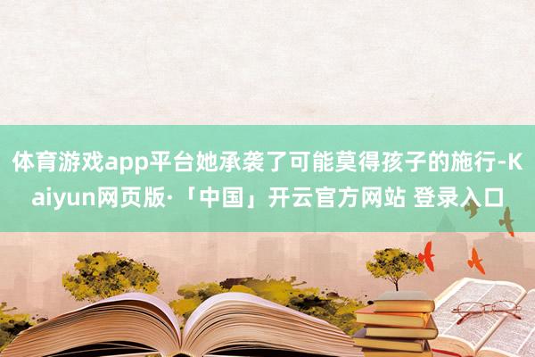 体育游戏app平台她承袭了可能莫得孩子的施行-Kaiyun网页版·「中国」开云官方网站 登录入口