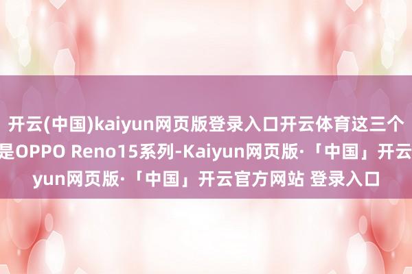 开云(中国)kaiyun网页版登录入口开云体育这三个系列动身点开售的是OPPO Reno15系列-Kaiyun网页版·「中国」开云官方网站 登录入口
