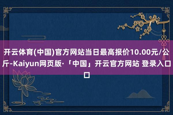开云体育(中国)官方网站当日最高报价10.00元/公斤-Kaiyun网页版·「中国」开云官方网站 登录入口