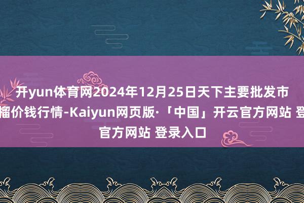 开yun体育网2024年12月25日天下主要批发市集番石榴价钱行情-Kaiyun网页版·「中国」开云官方网站 登录入口