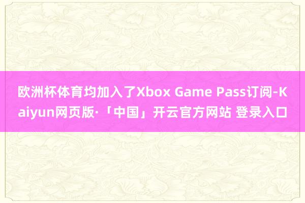 欧洲杯体育均加入了Xbox Game Pass订阅-Kaiyun网页版·「中国」开云官方网站 登录入口