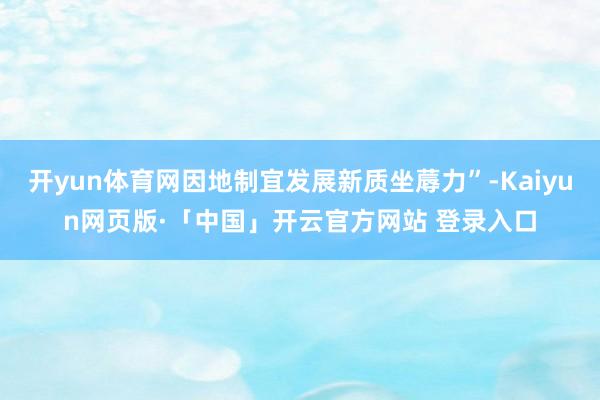 开yun体育网因地制宜发展新质坐蓐力”-Kaiyun网页版·「中国」开云官方网站 登录入口