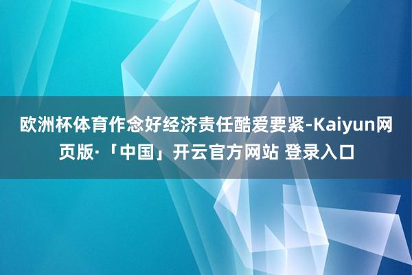 欧洲杯体育作念好经济责任酷爱要紧-Kaiyun网页版·「中国」开云官方网站 登录入口
