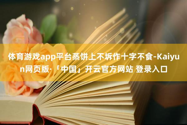 体育游戏app平台蒸饼上不坼作十字不食-Kaiyun网页版·「中国」开云官方网站 登录入口