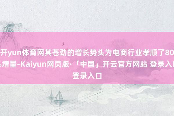 开yun体育网其苍劲的增长势头为电商行业孝顺了80%增量-Kaiyun网页版·「中国」开云官方网站 登录入口
