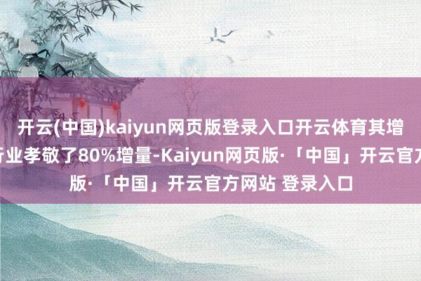 开云(中国)kaiyun网页版登录入口开云体育其增长势头为电商行业孝敬了80%增量-Kaiyun网页版·「中国」开云官方网站 登录入口