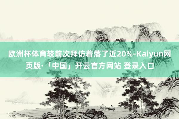 欧洲杯体育较前次拜访着落了近20%-Kaiyun网页版·「中国」开云官方网站 登录入口