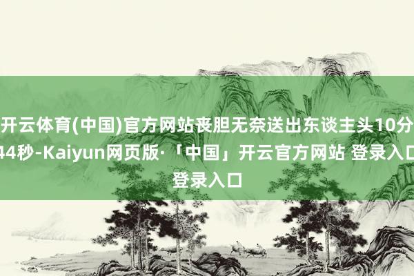 开云体育(中国)官方网站丧胆无奈送出东谈主头10分44秒-Kaiyun网页版·「中国」开云官方网站 登录入口
