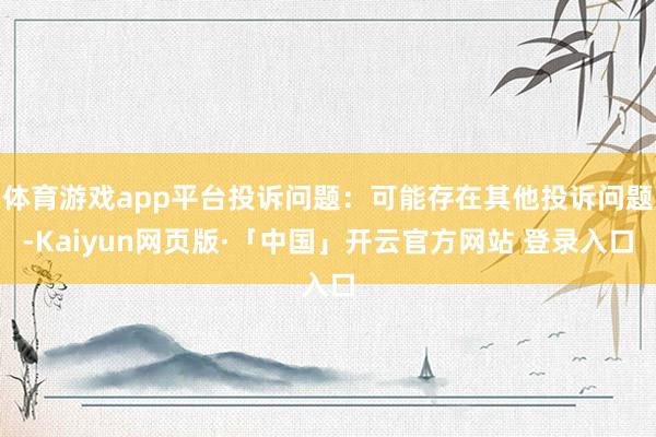 体育游戏app平台投诉问题：可能存在其他投诉问题-Kaiyun网页版·「中国」开云官方网站 登录入口