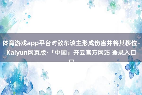 体育游戏app平台对敌东谈主形成伤害并将其移位-Kaiyun网页版·「中国」开云官方网站 登录入口