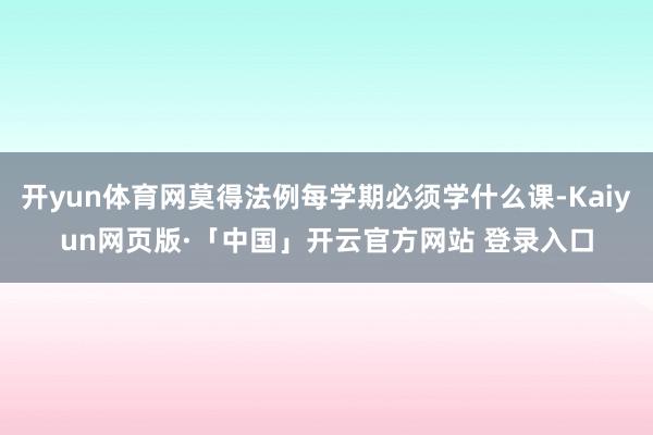 开yun体育网莫得法例每学期必须学什么课-Kaiyun网页版·「中国」开云官方网站 登录入口