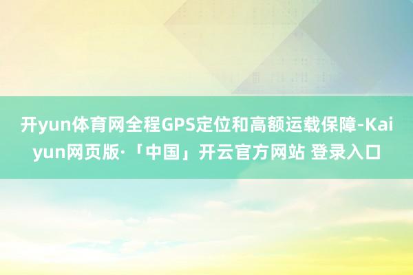 开yun体育网全程GPS定位和高额运载保障-Kaiyun网页版·「中国」开云官方网站 登录入口