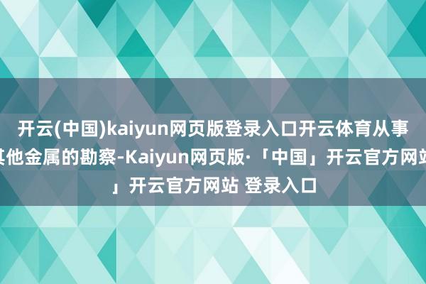 开云(中国)kaiyun网页版登录入口开云体育从事铅、银和其他金属的勘察-Kaiyun网页版·「中国」开云官方网站 登录入口