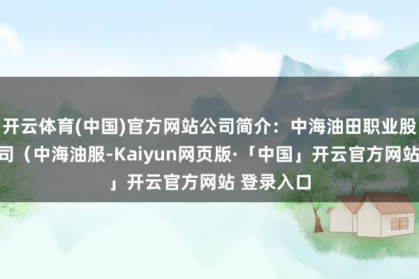 开云体育(中国)官方网站公司简介：中海油田职业股份有限公司（中海油服-Kaiyun网页版·「中国」开云官方网站 登录入口