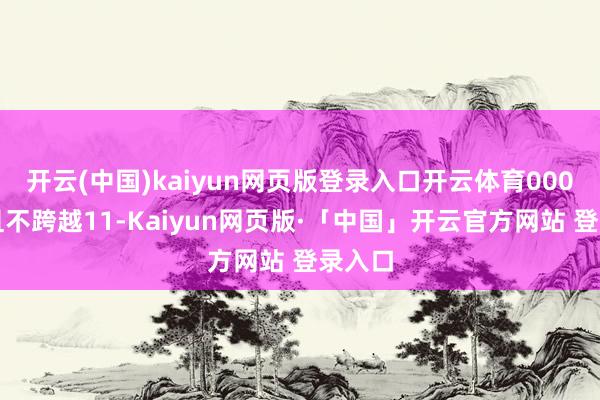 开云(中国)kaiyun网页版登录入口开云体育000万元且不跨越11-Kaiyun网页版·「中国」开云官方网站 登录入口