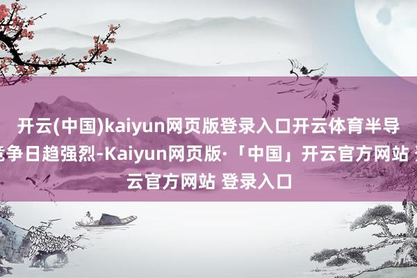 开云(中国)kaiyun网页版登录入口开云体育半导体产业竞争日趋强烈-Kaiyun网页版·「中国」开云官方网站 登录入口