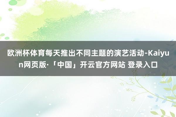 欧洲杯体育每天推出不同主题的演艺活动-Kaiyun网页版·「中国」开云官方网站 登录入口