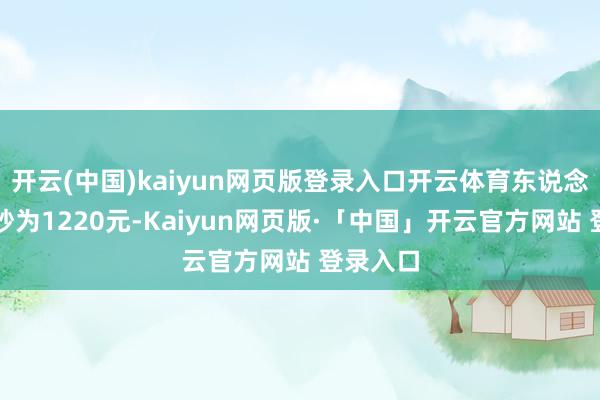 开云(中国)kaiyun网页版登录入口开云体育东说念主均破钞为1220元-Kaiyun网页版·「中国」开云官方网站 登录入口