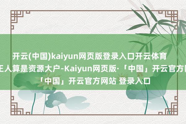 开云(中国)kaiyun网页版登录入口开云体育       这3个明星王人算是资源大户-Kaiyun网页版·「中国」开云官方网站 登录入口