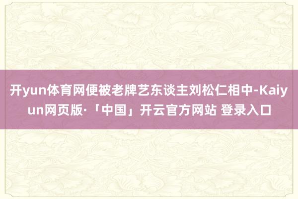 开yun体育网便被老牌艺东谈主刘松仁相中-Kaiyun网页版·「中国」开云官方网站 登录入口