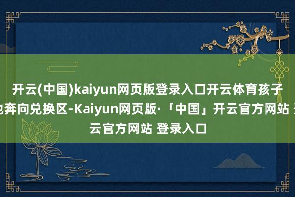 开云(中国)kaiyun网页版登录入口开云体育孩子们振作地奔向兑换区-Kaiyun网页版·「中国」开云官方网站 登录入口