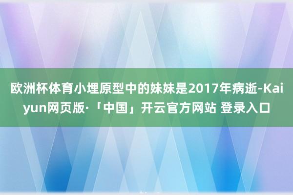 欧洲杯体育小埋原型中的妹妹是2017年病逝-Kaiyun网页版·「中国」开云官方网站 登录入口