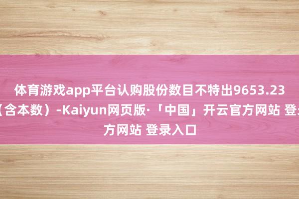 体育游戏app平台认购股份数目不特出9653.23万股（含本数）-Kaiyun网页版·「中国」开云官方网站 登录入口