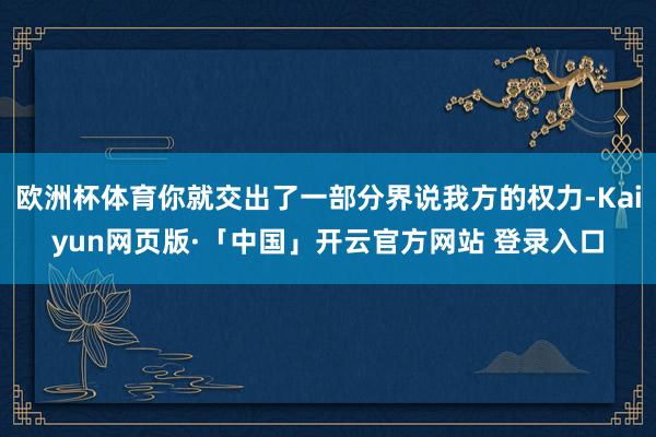 欧洲杯体育你就交出了一部分界说我方的权力-Kaiyun网页版·「中国」开云官方网站 登录入口