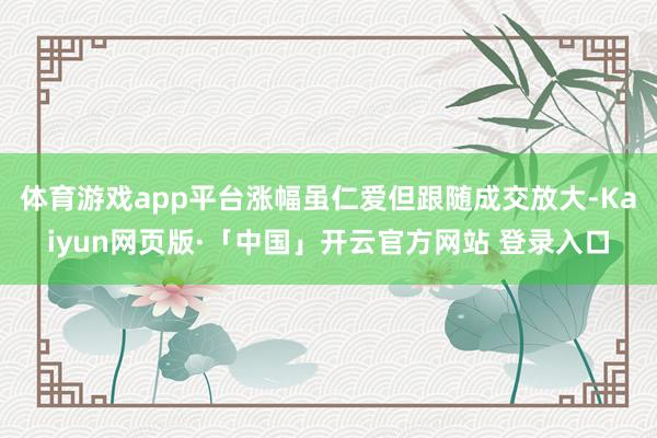 体育游戏app平台涨幅虽仁爱但跟随成交放大-Kaiyun网页版·「中国」开云官方网站 登录入口