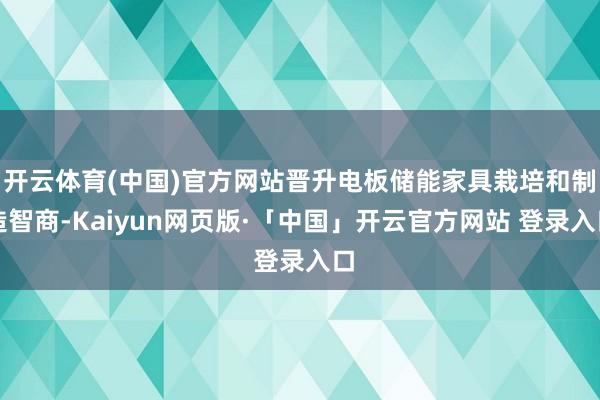 开云体育(中国)官方网站晋升电板储能家具栽培和制造智商-Kaiyun网页版·「中国」开云官方网站 登录入口